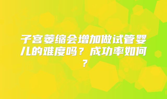 子宫萎缩会增加做试管婴儿的难度吗?成功率如何?