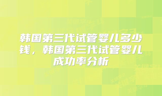 韩国第三代试管婴儿多少钱,韩国第三代试管婴儿成功率分析