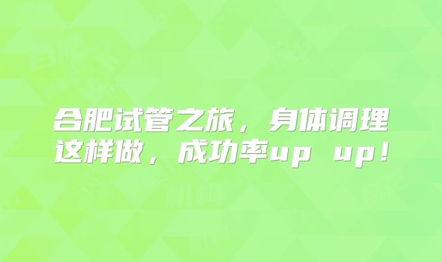 合肥试管之旅，身体调理这样做，成功率up up！
