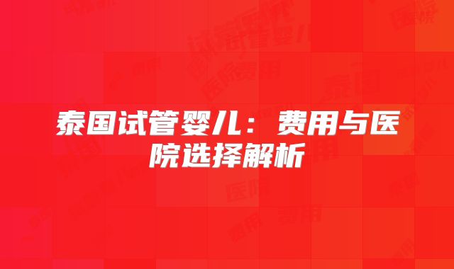 泰国试管婴儿:费用与医院选择解析