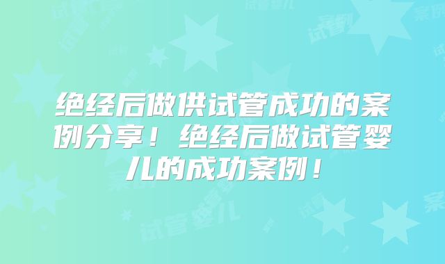 绝经后做供试管成功的案例分享！绝经后做试管婴儿的成功案例！