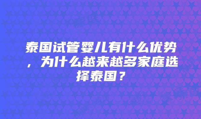 泰国试管婴儿有什么优势，为什么越来越多家庭选择泰国？