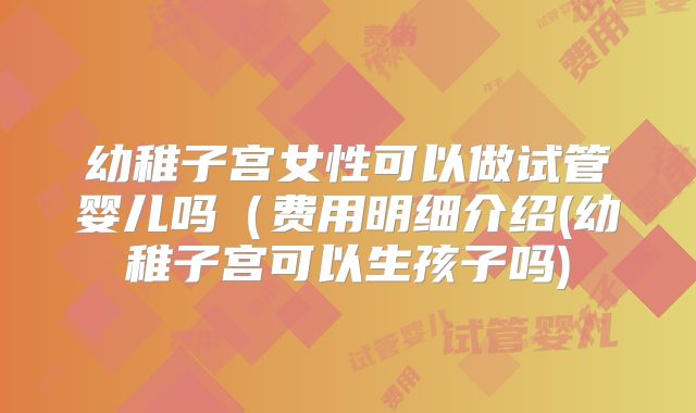 幼稚子宫女性可以做试管婴儿吗（费用明细介绍(幼稚子宫可以生孩子吗)