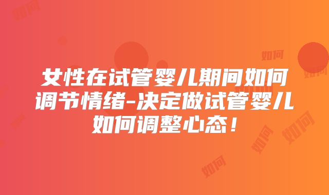 女性在试管婴儿期间如何调节情绪-决定做试管婴儿如何调整心态!