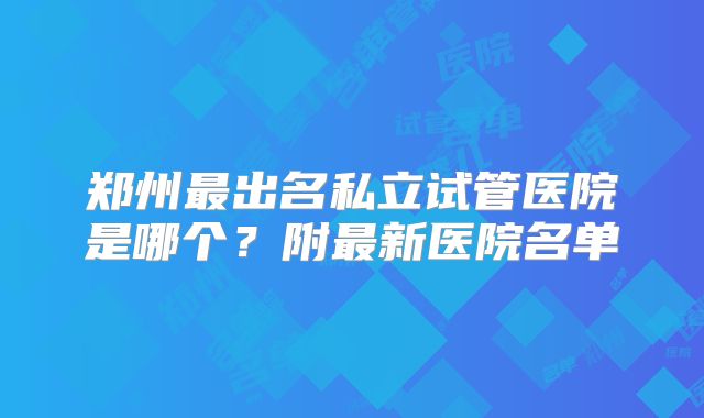 郑州最出名私立试管医院是哪个？附最新医院名单