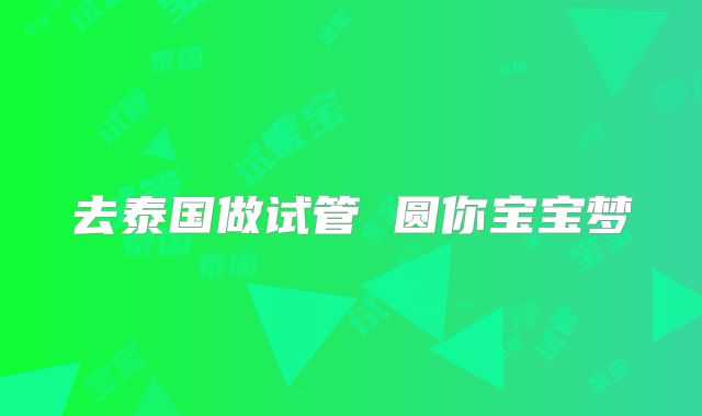 去泰国做试管 圆你宝宝梦