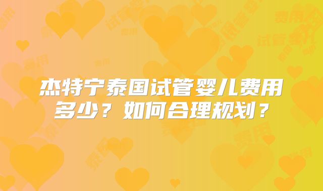 杰特宁泰国试管婴儿费用多少？如何合理规划？