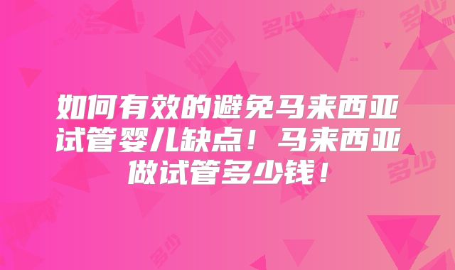 如何有效的避免马来西亚试管婴儿缺点！马来西亚做试管多少钱！
