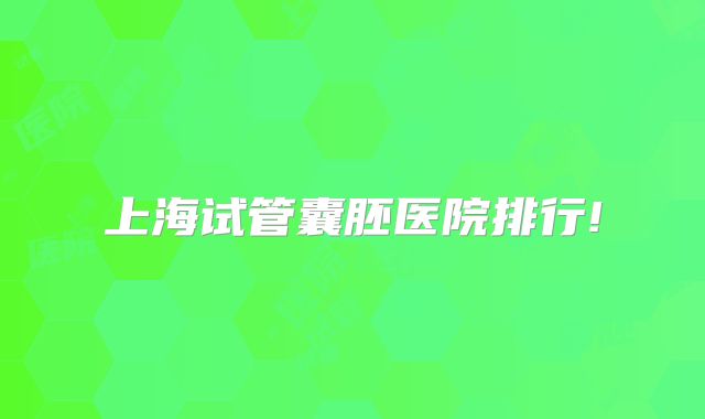 上海试管囊胚医院排行!