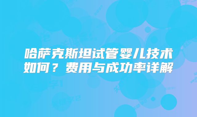 哈萨克斯坦试管婴儿技术如何?费用与成功率详解