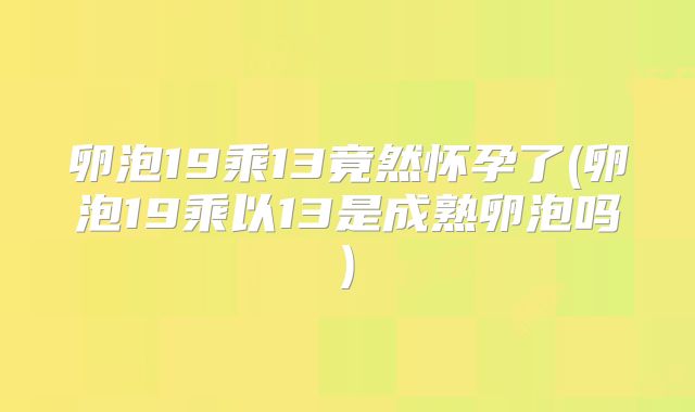 卵泡19乘13竟然怀孕了(卵泡19乘以13是成熟卵泡吗)