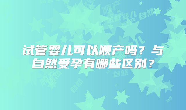 试管婴儿可以顺产吗?与自然受孕有哪些区别?