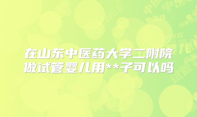 在山东中医药大学二附院做试管婴儿用**子可以吗