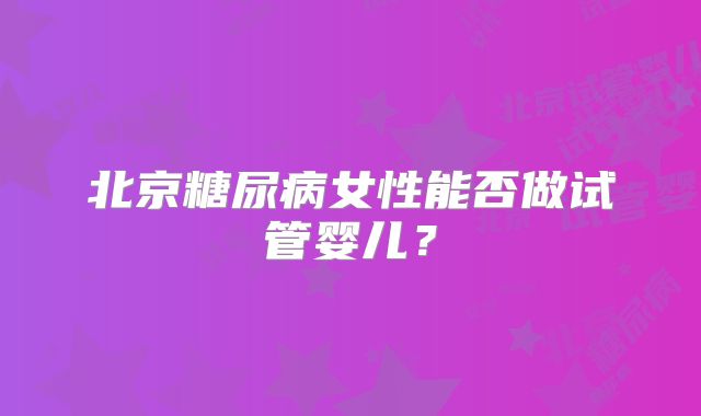北京糖尿病女性能否做试管婴儿？