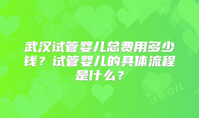 武汉试管婴儿总费用多少钱？试管婴儿的具体流程是什么？