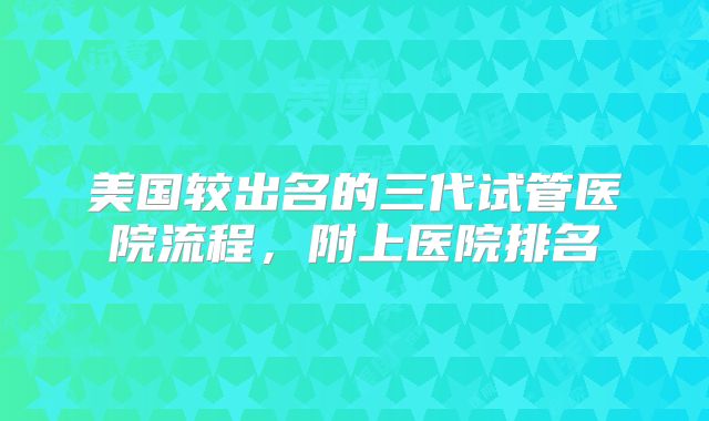 美国较出名的三代试管医院流程,附上医院排名