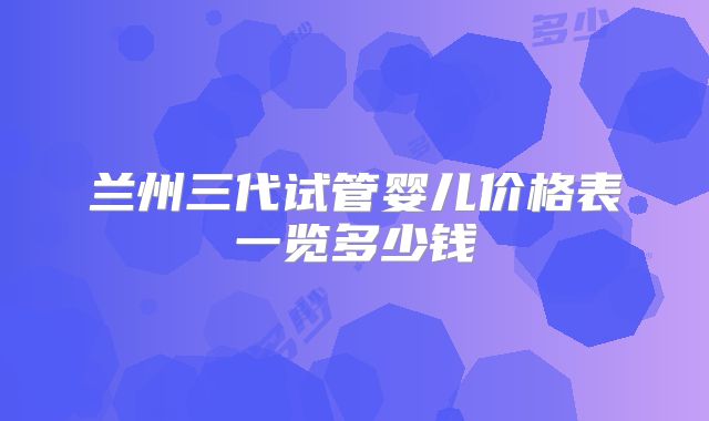 兰州三代试管婴儿价格表一览多少钱