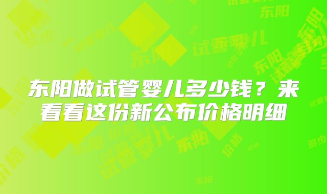 东阳做试管婴儿多少钱？来看看这份新公布价格明细