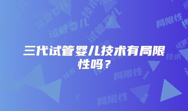 三代试管婴儿技术有局限性吗？