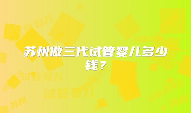 苏州做三代试管婴儿多少钱？