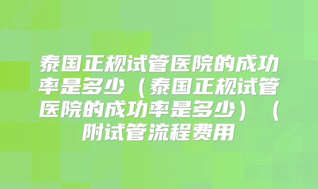 泰国正规试管医院的成功率是多少(泰国正规试管医院的成功率是多少)(附试管流程费用