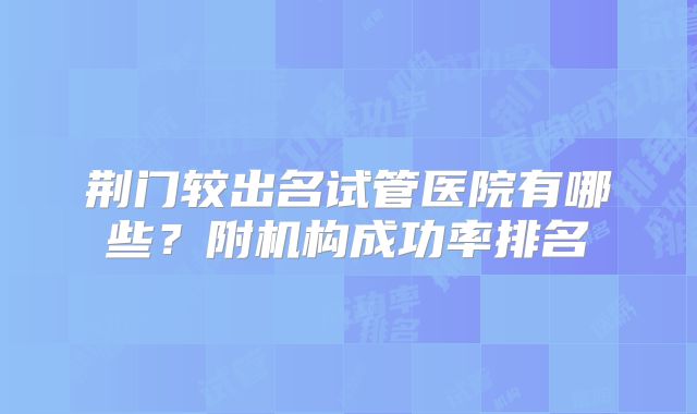 荆门较出名试管医院有哪些?附机构成功率排名