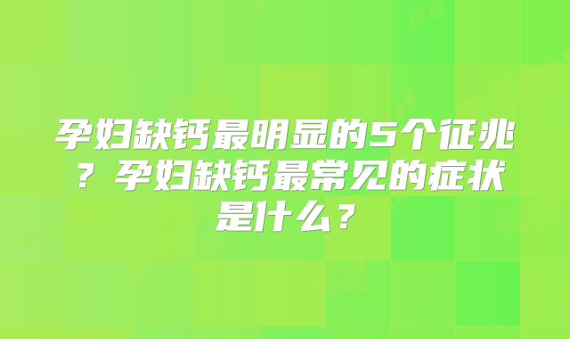 孕妇缺钙最明显的5个征兆？孕妇缺钙最常见的症状是什么？