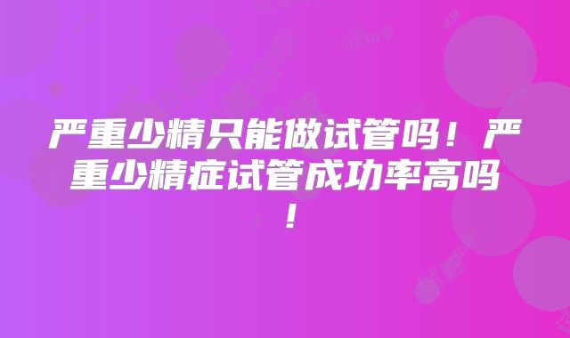 严重少精只能做试管吗!严重少精症试管成功率高吗!
