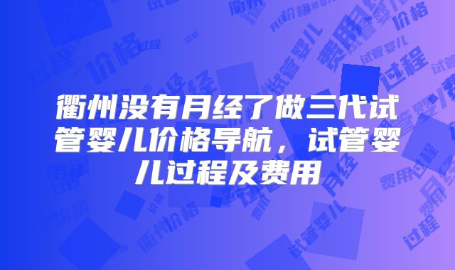 衢州没有月经了做三代试管婴儿价格导航,试管婴儿过程及费用