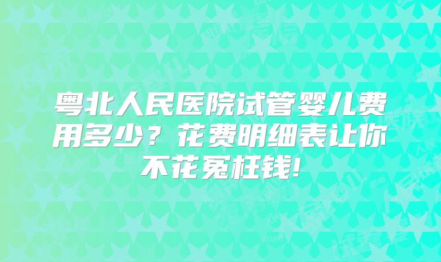 粤北人民医院试管婴儿费用多少？花费明细表让你不花冤枉钱!