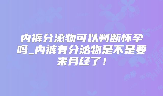 内裤分泌物可以判断怀孕吗_内裤有分泌物是不是要来月经了！