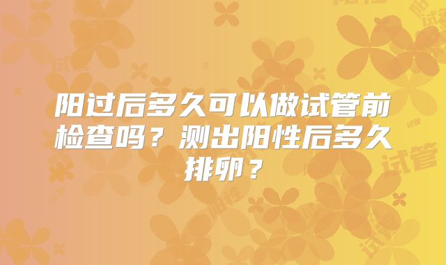 阳过后多久可以做试管前检查吗？测出阳性后多久排卵？