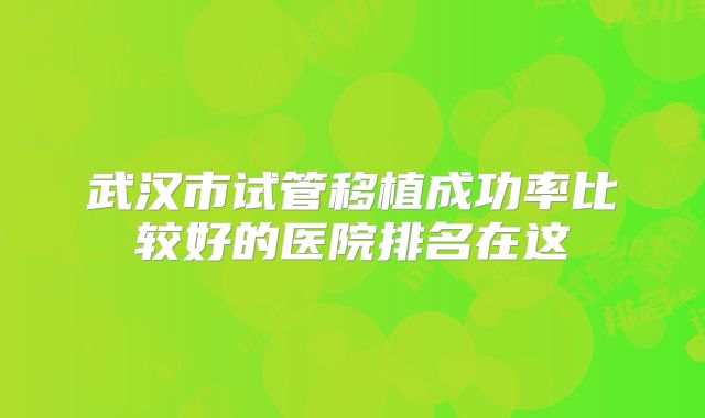 武汉市试管移植成功率比较好的医院排名在这