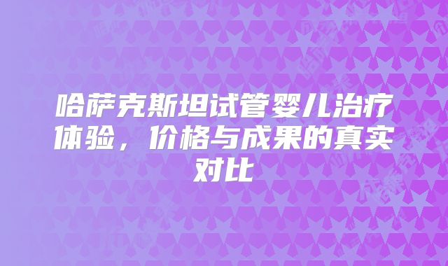 哈萨克斯坦试管婴儿治疗体验,价格与成果的真实对比