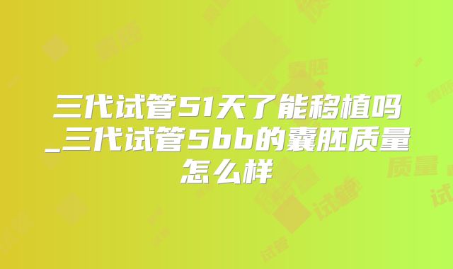 三代试管51天了能移植吗_三代试管5bb的囊胚质量怎么样