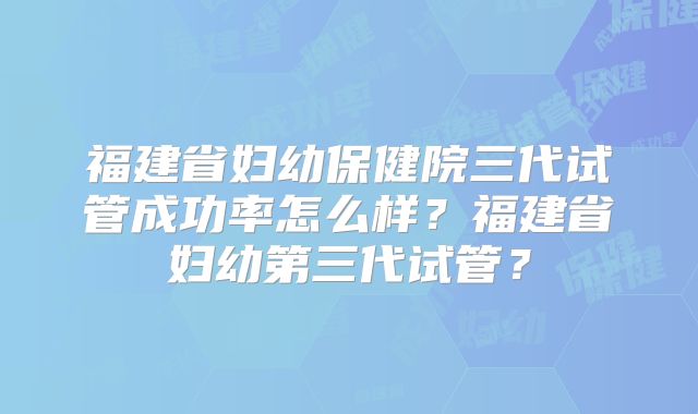 福建省妇幼保健院三代试管成功率怎么样?福建省妇幼第三代试管?