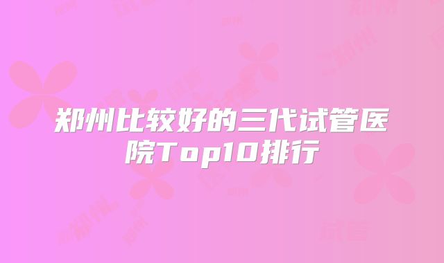 郑州比较好的三代试管医院Top10排行