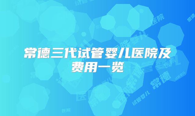 常德三代试管婴儿医院及费用一览