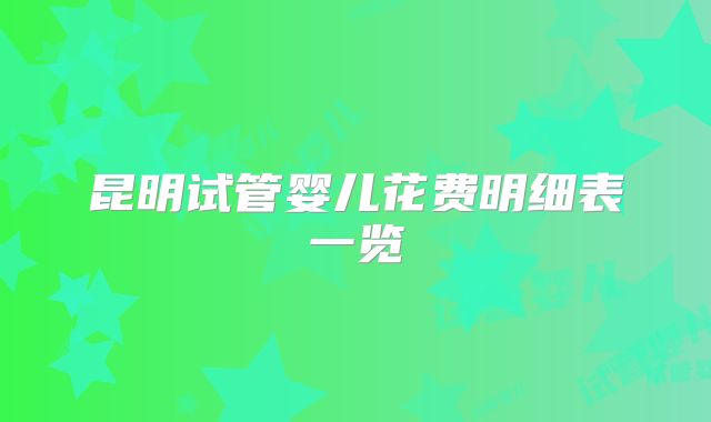昆明试管婴儿花费明细表一览