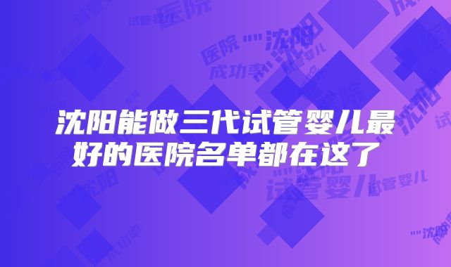 沈阳能做三代试管婴儿最好的医院名单都在这了
