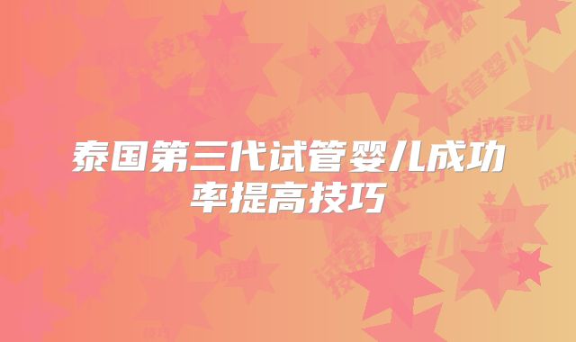 泰国第三代试管婴儿成功率提高技巧