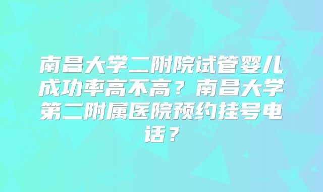 南昌大学二附院试管婴儿成功率高不高?南昌大学第二附属医院预约挂号电话?