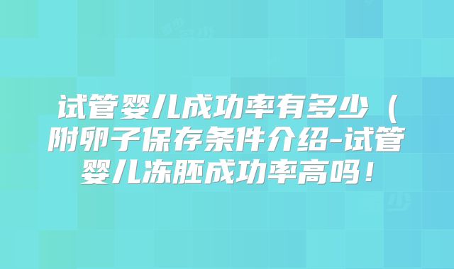 试管婴儿成功率有多少(附卵子保存条件介绍-试管婴儿冻胚成功率高吗!