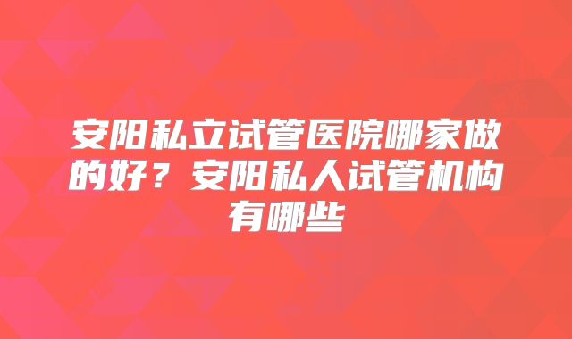 安阳私立试管医院哪家做的好？安阳私人试管机构有哪些
