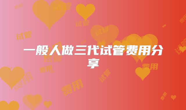 一般人做三代试管费用分享