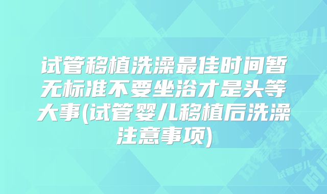 试管移植洗澡最佳时间暂无标准不要坐浴才是头等大事(试管婴儿移植后洗澡注意事项)