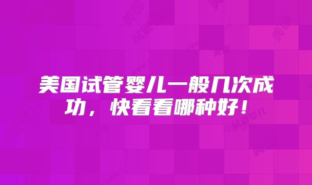 美国试管婴儿一般几次成功，快看看哪种好！