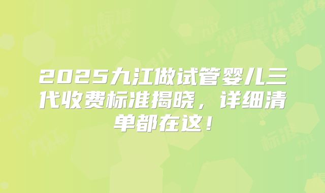 2025九江做试管婴儿三代收费标准揭晓，详细清单都在这！