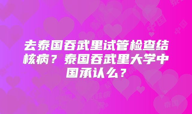 去泰国吞武里试管检查结核病?泰国吞武里大学中国承认么?