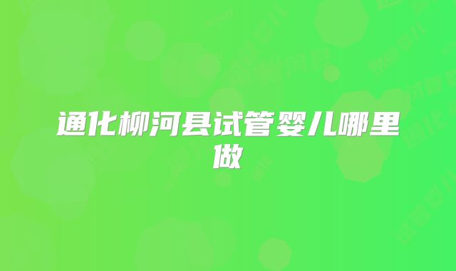 通化柳河县试管婴儿哪里做